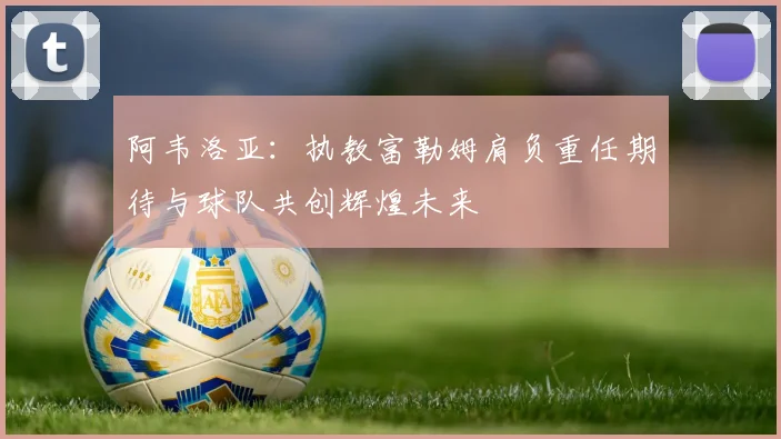阿韦洛亚：执教富勒姆肩负重任期待与球队共创辉煌未来