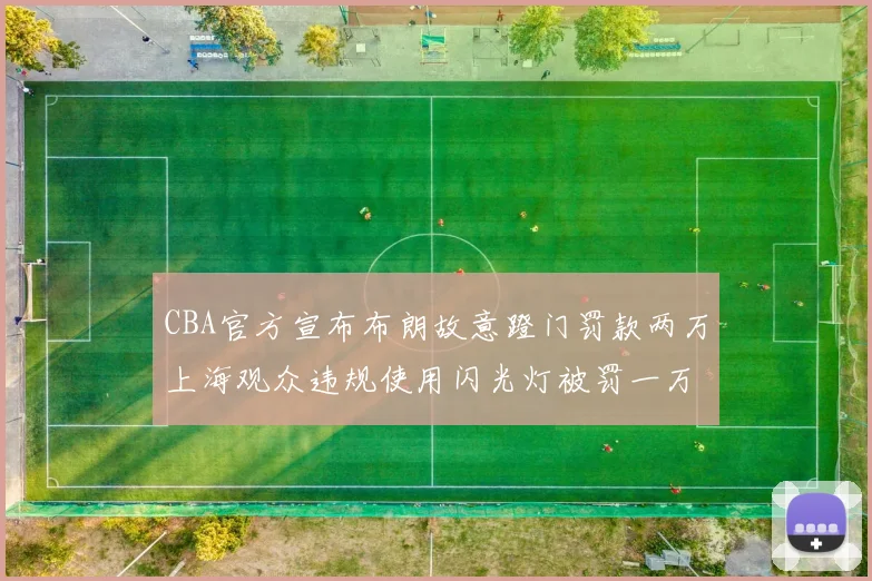 CBA官方宣布布朗故意蹬门罚款两万上海观众违规使用闪光灯被罚一万