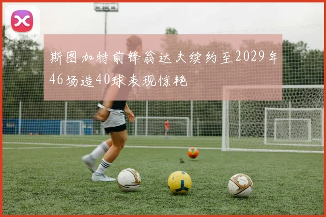 斯图加特前锋翁达夫续约至2029年46场造40球表现惊艳