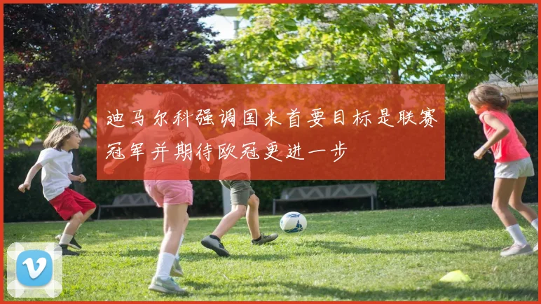 迪马尔科强调国米首要目标是联赛冠军并期待欧冠更进一步