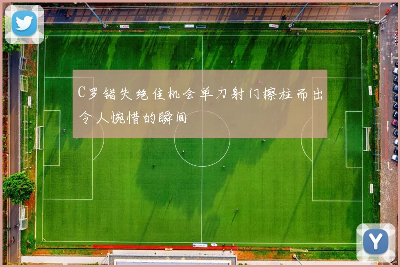 C罗错失绝佳机会单刀射门擦柱而出令人惋惜的瞬间