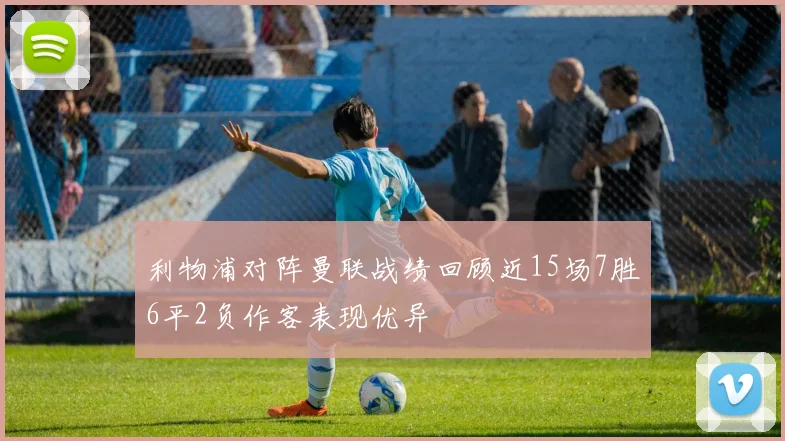 利物浦对阵曼联战绩回顾近15场7胜6平2负作客表现优异