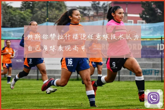 赖斯称赞拉什福德任意球技术认为自己角球表现尚可