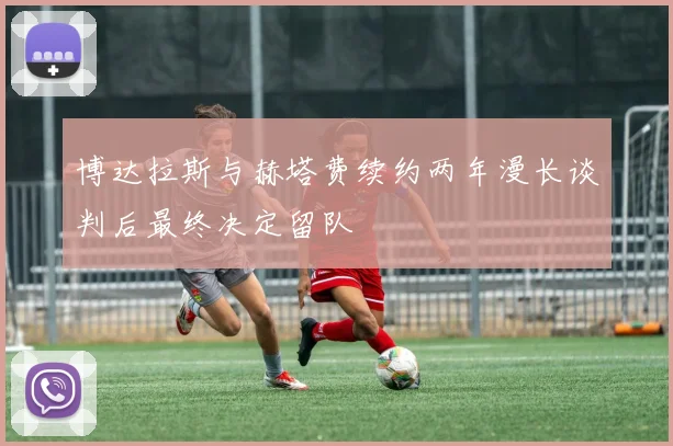 博达拉斯与赫塔费续约两年漫长谈判后最终决定留队