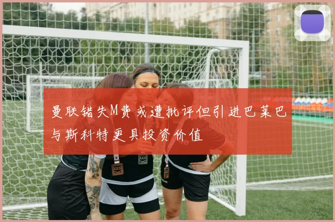 曼联错失M费或遭批评但引进巴莱巴与斯科特更具投资价值