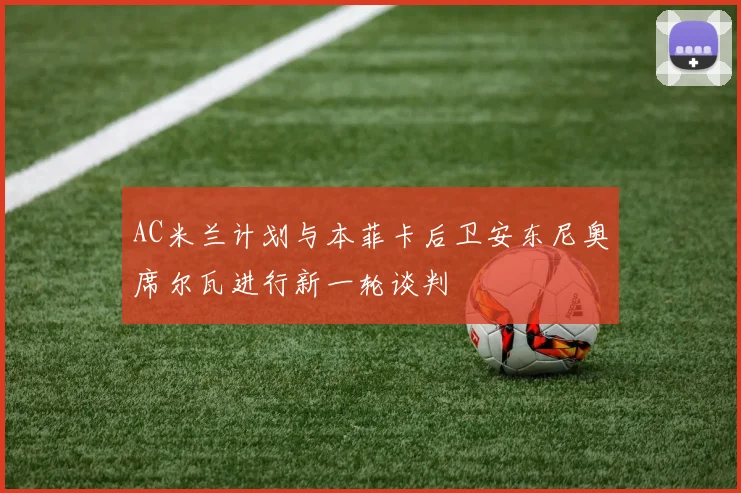 AC米兰计划与本菲卡后卫安东尼奥席尔瓦进行新一轮谈判