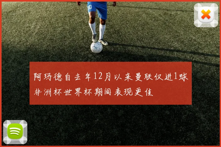 阿玛德自去年12月以来曼联仅进1球非洲杯世界杯期间表现更佳