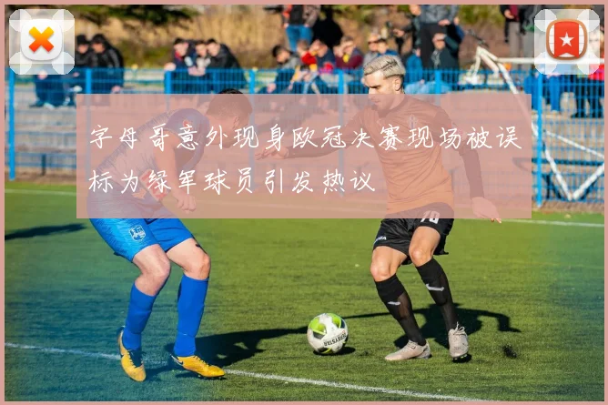 字母哥意外现身欧冠决赛现场被误标为绿军球员引发热议