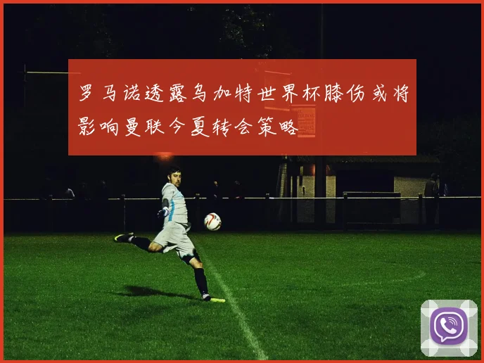 罗马诺透露乌加特世界杯膝伤或将影响曼联今夏转会策略