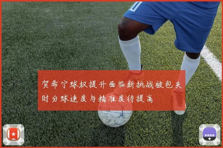 贺希宁球权提升面临新挑战被包夹时分球速度与精准度待提高