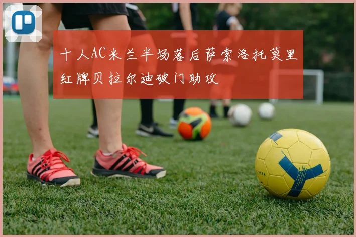 十人AC米兰半场落后萨索洛托莫里红牌贝拉尔迪破门助攻