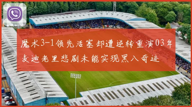 魔术3-1领先活塞却遭逆转重演03年麦迪老里悲剧未能实现黑八奇迹