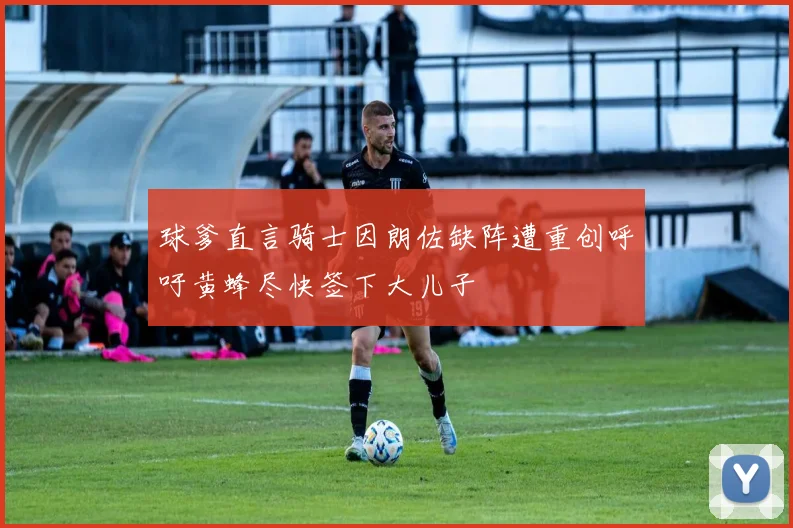 球爹直言骑士因朗佐缺阵遭重创呼吁黄蜂尽快签下大儿子